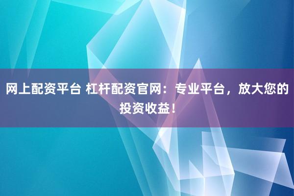 网上配资平台 杠杆配资官网：专业平台，放大您的投资收益！