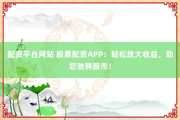 配资平台网站 股票配资APP：轻松放大收益，助您驰骋股市！