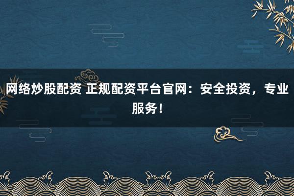 网络炒股配资 正规配资平台官网：安全投资，专业服务！