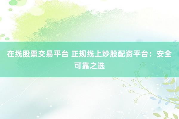 在线股票交易平台 正规线上炒股配资平台：安全可靠之选