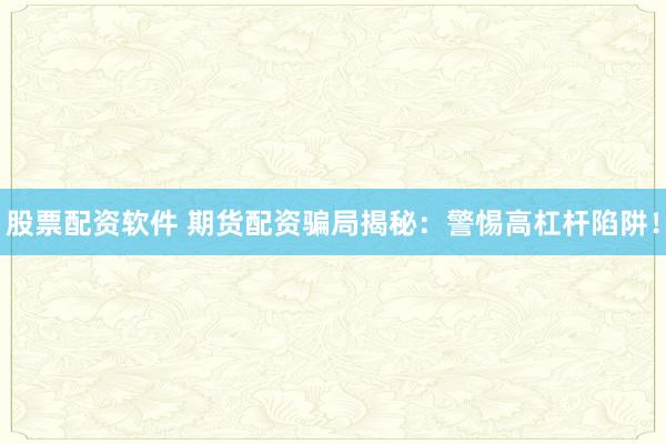 股票配资软件 期货配资骗局揭秘：警惕高杠杆陷阱！