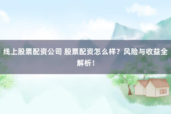 线上股票配资公司 股票配资怎么样？风险与收益全解析！