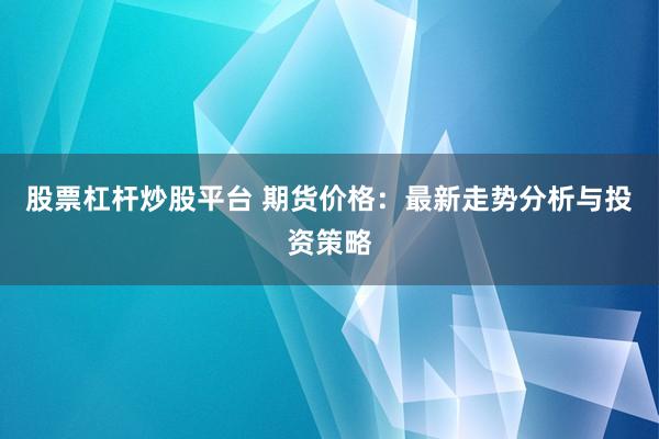 股票杠杆炒股平台 期货价格：最新走势分析与投资策略