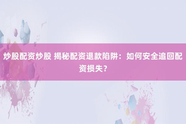 炒股配资炒股 揭秘配资退款陷阱：如何安全追回配资损失？