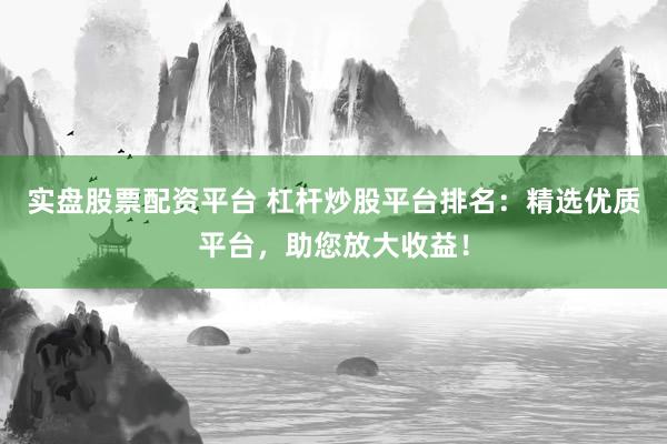 实盘股票配资平台 杠杆炒股平台排名：精选优质平台，助您放大收益！