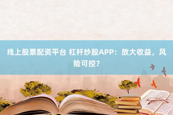 线上股票配资平台 杠杆炒股APP：放大收益，风险可控？