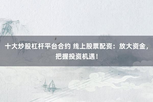 十大炒股杠杆平台合约 线上股票配资：放大资金，把握投资机遇！