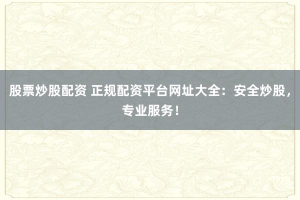 股票炒股配资 正规配资平台网址大全：安全炒股，专业服务！