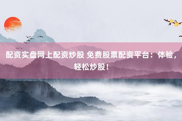 配资实盘网上配资炒股 免费股票配资平台：体验，轻松炒股！