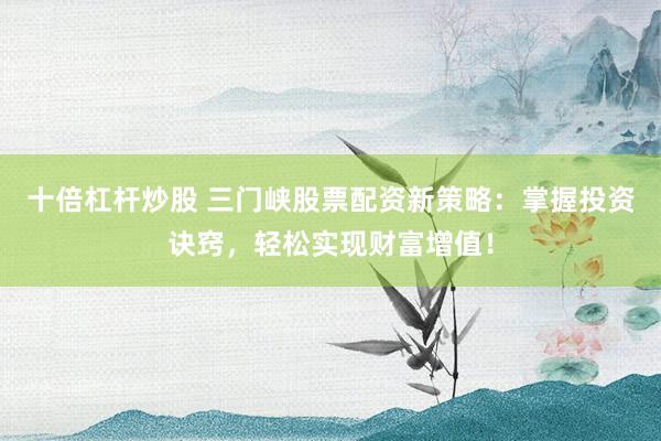 十倍杠杆炒股 三门峡股票配资新策略：掌握投资诀窍，轻松实现财富增值！