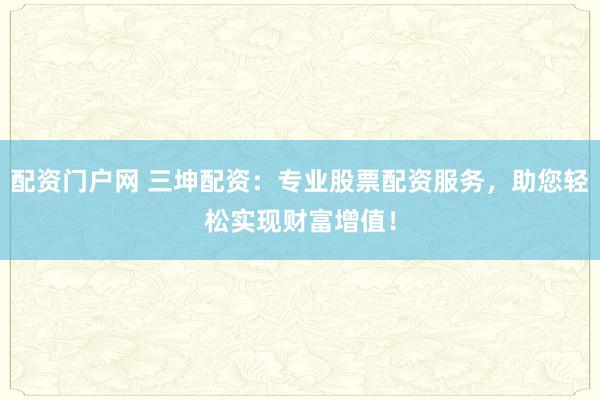 配资门户网 三坤配资：专业股票配资服务，助您轻松实现财富增值！