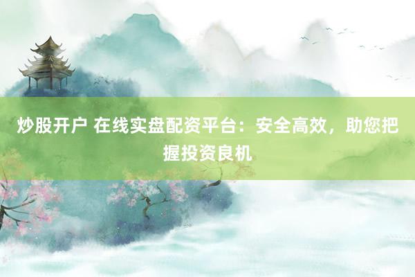 炒股开户 在线实盘配资平台：安全高效，助您把握投资良机