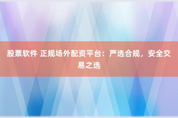 股票软件 正规场外配资平台：严选合规，安全交易之选