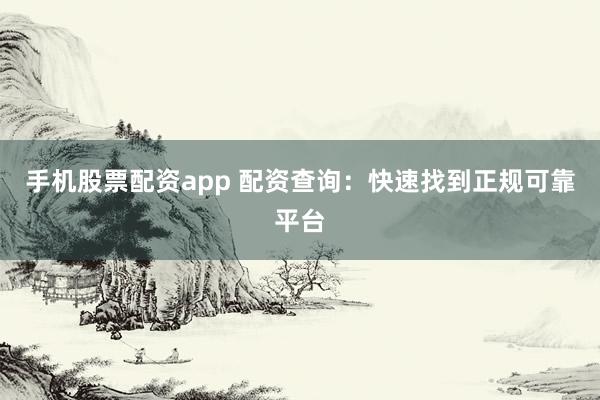 手机股票配资app 配资查询：快速找到正规可靠平台