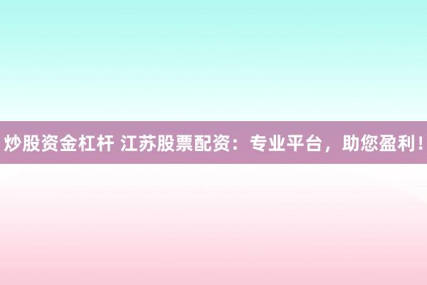 炒股资金杠杆 江苏股票配资：专业平台，助您盈利！