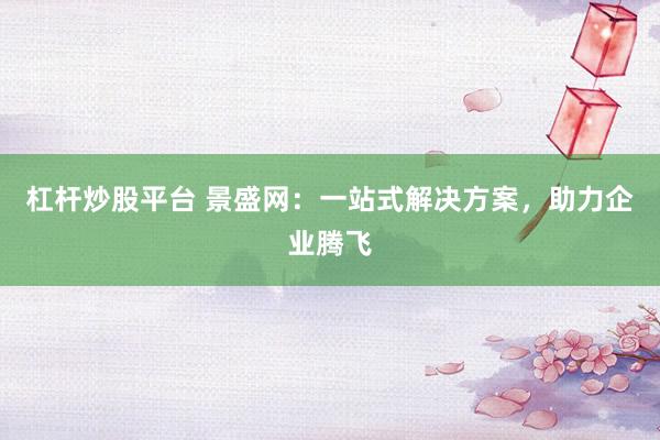 杠杆炒股平台 景盛网:一站式解决方案,助力企业腾飞