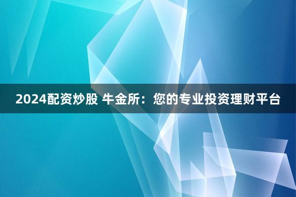 2024配资炒股 牛金所：您的专业投资理财平台