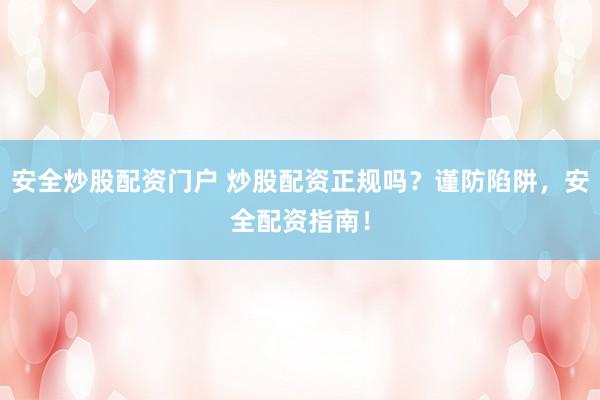 安全炒股配资门户 炒股配资正规吗？谨防陷阱，安全配资指南！