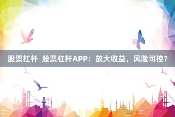 股票扛杆  股票杠杆APP：放大收益，风险可控？
