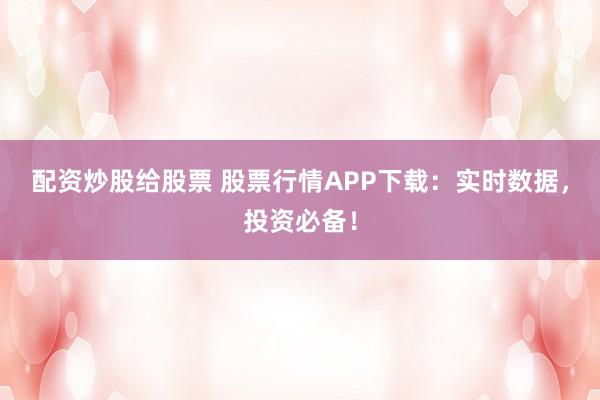 配资炒股给股票 股票行情APP下载:实时数据,投资必备!