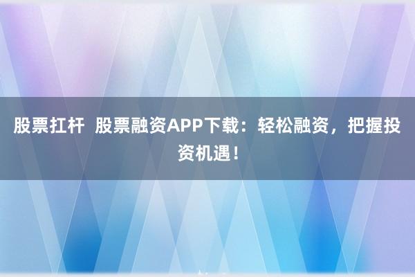 股票扛杆  股票融资APP下载：轻松融资，把握投资机遇！