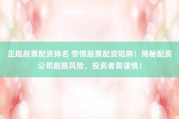 正规股票配资排名 警惕股票配资陷阱！揭秘配资公司跑路风险，投资者需谨慎！