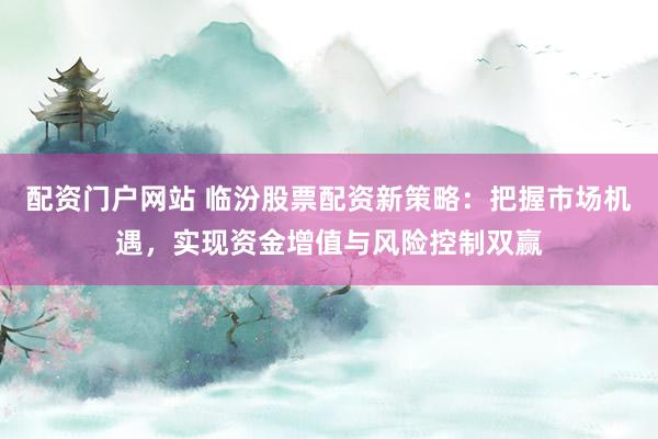 配资门户网站 临汾股票配资新策略:把握市场机遇,实现资金增值与风险控制双赢