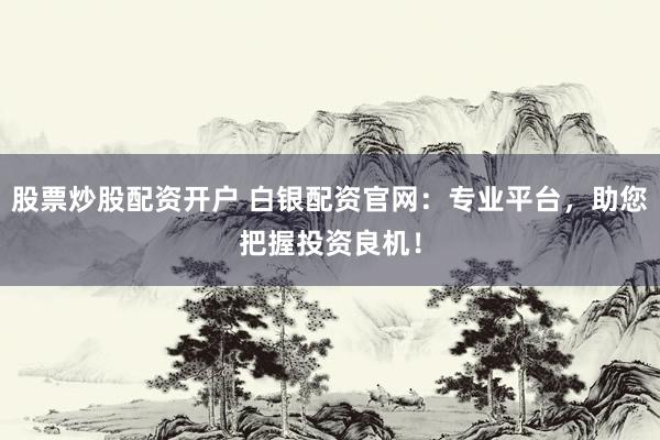 股票炒股配资开户 白银配资官网：专业平台，助您把握投资良机！