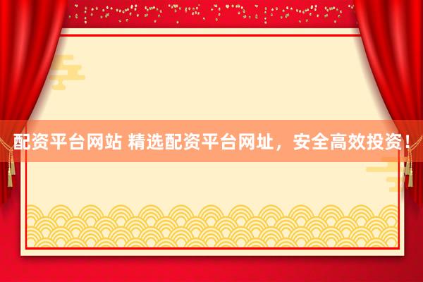 配资平台网站 精选配资平台网址，安全高效投资！