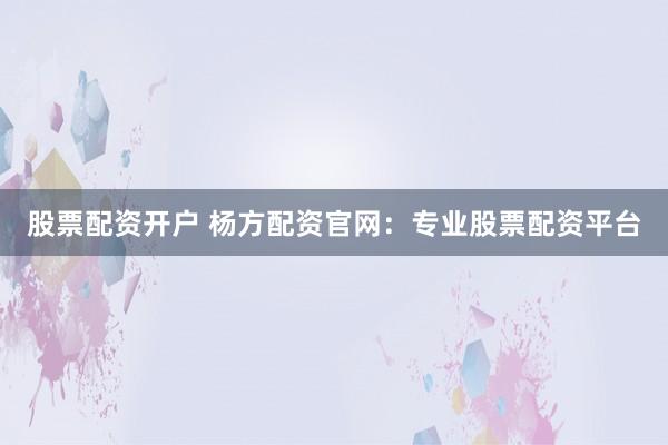 股票配资开户 杨方配资官网：专业股票配资平台