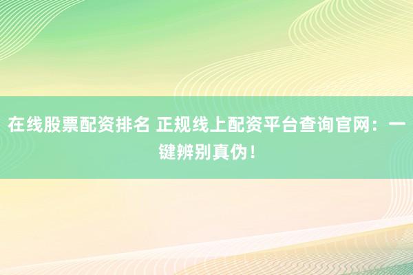 在线股票配资排名 正规线上配资平台查询官网：一键辨别真伪！