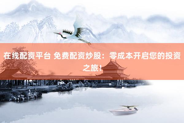 在线配资平台 免费配资炒股：零成本开启您的投资之旅！