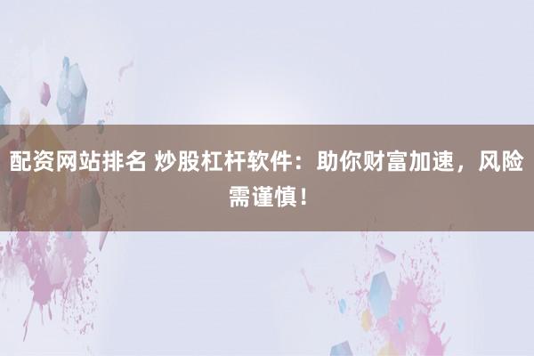 配资网站排名 炒股杠杆软件：助你财富加速，风险需谨慎！