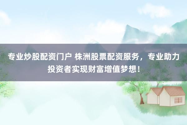 专业炒股配资门户 株洲股票配资服务，专业助力投资者实现财富增值梦想！