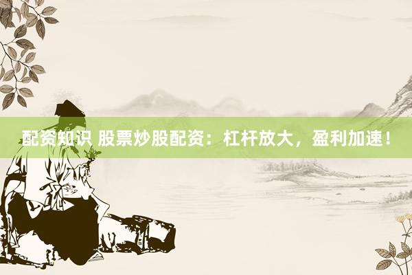 配资知识 股票炒股配资：杠杆放大，盈利加速！