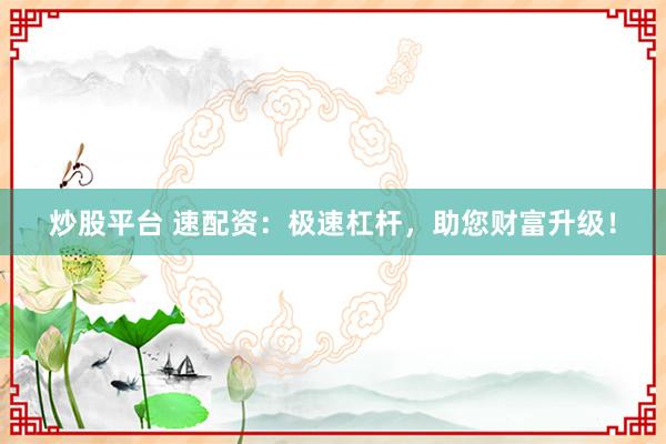 炒股平台 速配资：极速杠杆，助您财富升级！