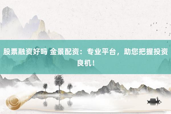 股票融资好吗 金景配资：专业平台，助您把握投资良机！