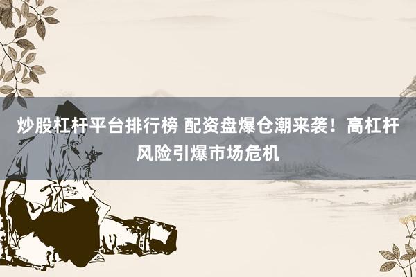 炒股杠杆平台排行榜 配资盘爆仓潮来袭！高杠杆风险引爆市场危机