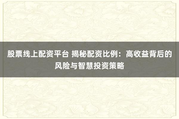 股票线上配资平台 揭秘配资比例：高收益背后的风险与智慧投资策略