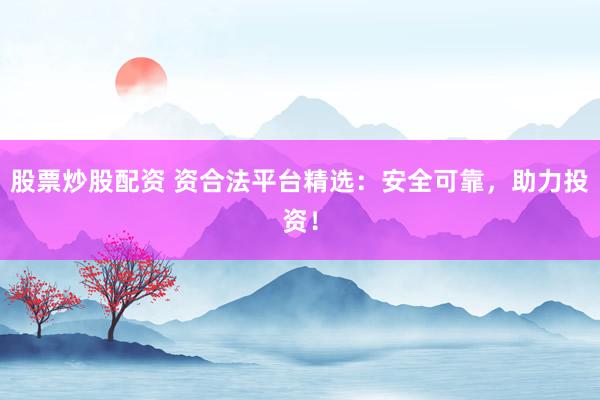 股票炒股配资 资合法平台精选：安全可靠，助力投资！