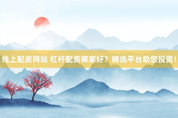 线上配资网站 杠杆配资哪家好？精选平台助您投资！