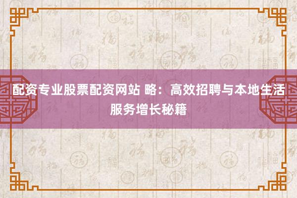 配资专业股票配资网站 略：高效招聘与本地生活服务增长秘籍