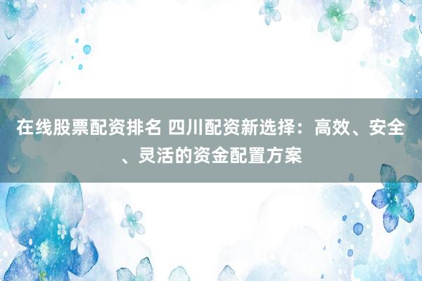 在线股票配资排名 四川配资新选择：高效、安全、灵活的资金配置方案