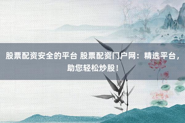 股票配资安全的平台 股票配资门户网：精选平台，助您轻松炒股！