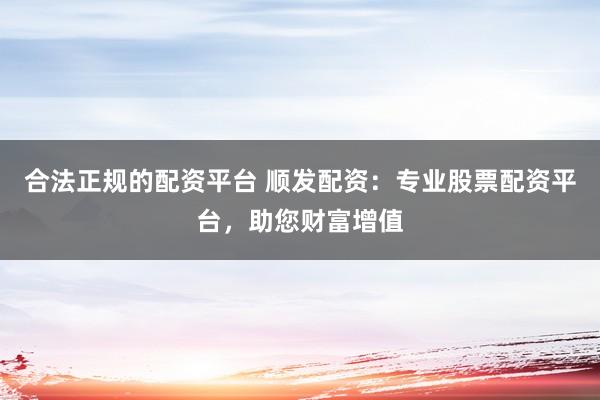 合法正规的配资平台 顺发配资：专业股票配资平台，助您财富增值