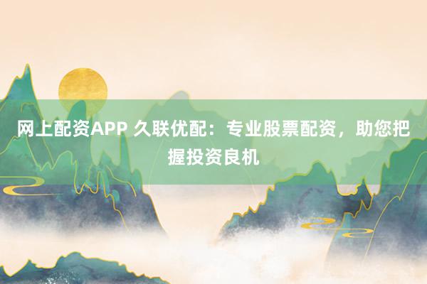 网上配资APP 久联优配：专业股票配资，助您把握投资良机