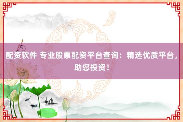 配资软件 专业股票配资平台查询：精选优质平台，助您投资！