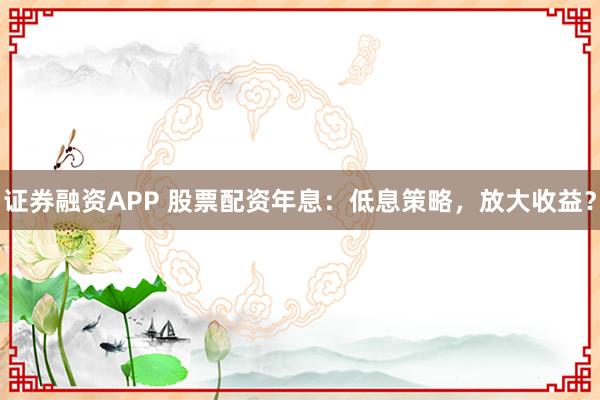 证券融资APP 股票配资年息：低息策略，放大收益？