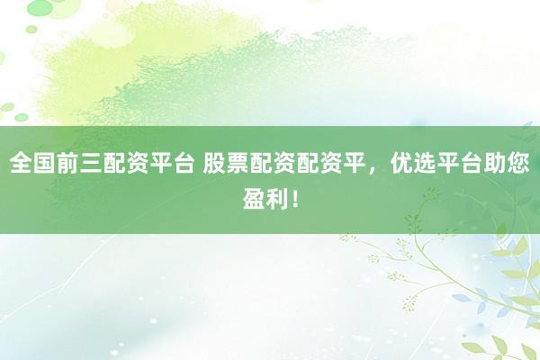 全国前三配资平台 股票配资配资平，优选平台助您盈利！