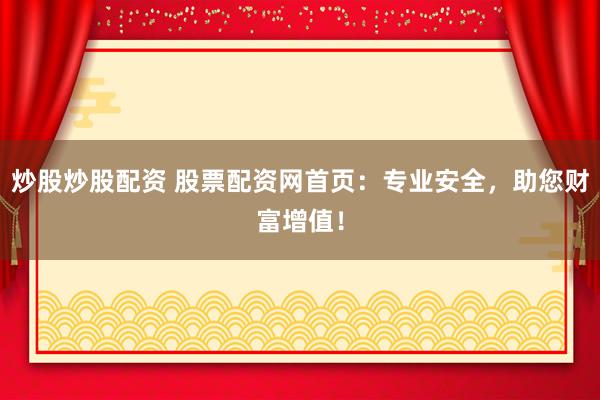 炒股炒股配资 股票配资网首页：专业安全，助您财富增值！